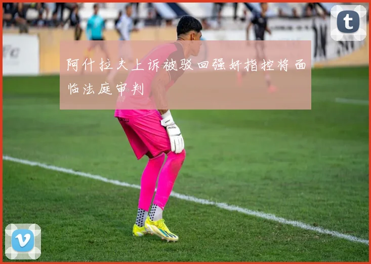 阿什拉夫上诉被驳回强奸指控将面临法庭审判