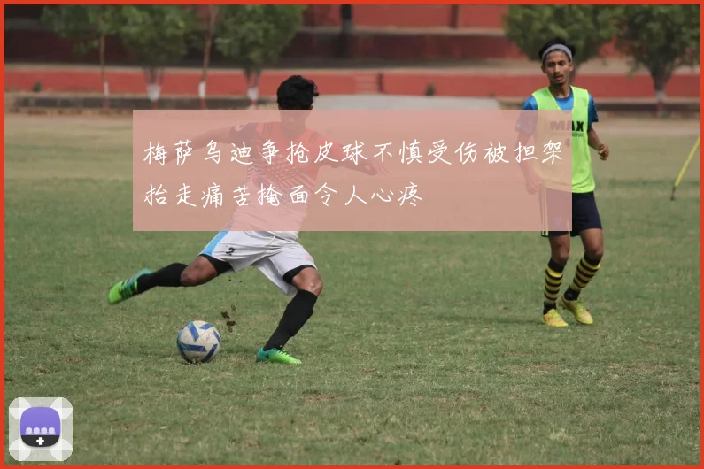 梅萨乌迪争抢皮球不慎受伤被担架抬走痛苦掩面令人心疼