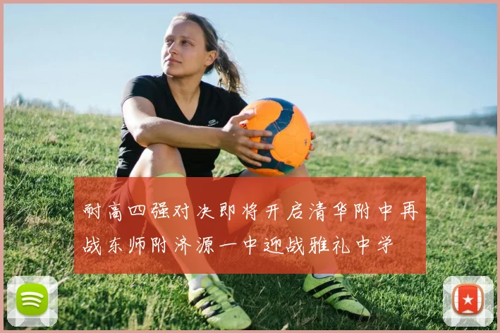 耐高四强对决即将开启清华附中再战东师附济源一中迎战雅礼中学