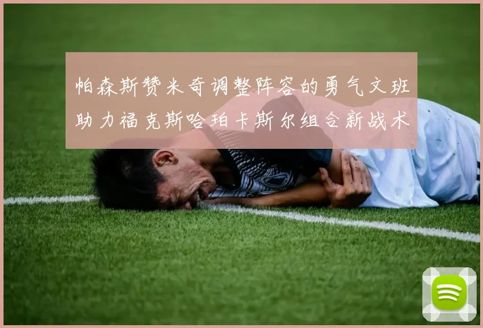 帕森斯赞米奇调整阵容的勇气文班助力福克斯哈珀卡斯尔组合新战术