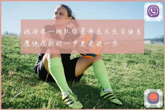 祝海港一线队球员蒋光太生日快乐愿他在新的一岁里更进一步