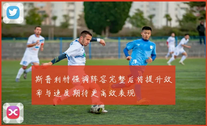 斯普利特强调阵容完整后将提升效率与速度期待更高效表现