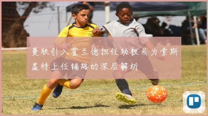曼联引入霍兰德担任助教或为索斯盖特上任铺路的深层解析