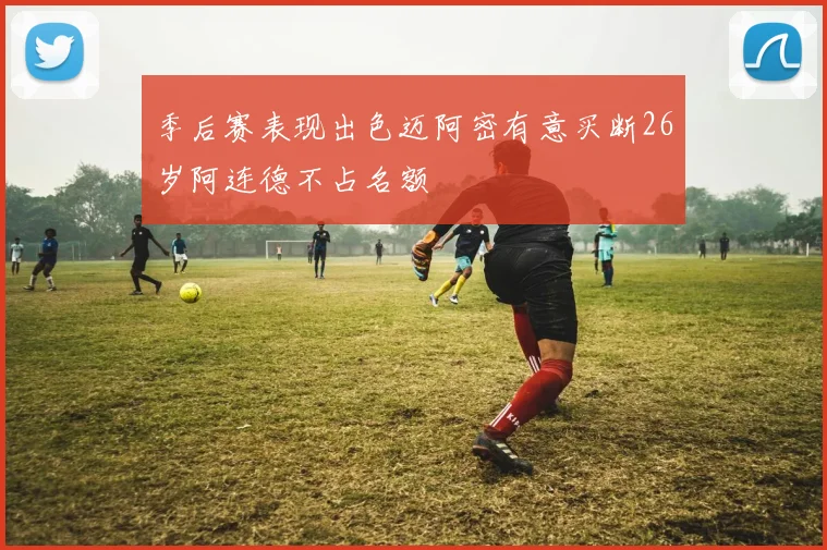 季后赛表现出色迈阿密有意买断26岁阿连德不占名额