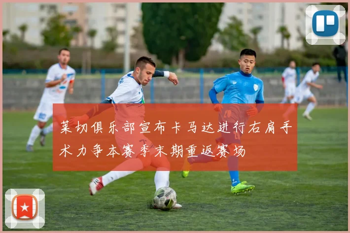 莱切俱乐部宣布卡马达进行右肩手术力争本赛季末期重返赛场