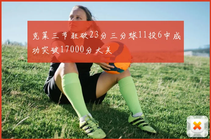 克莱三节狂砍23分三分球11投6中成功突破17000分大关
