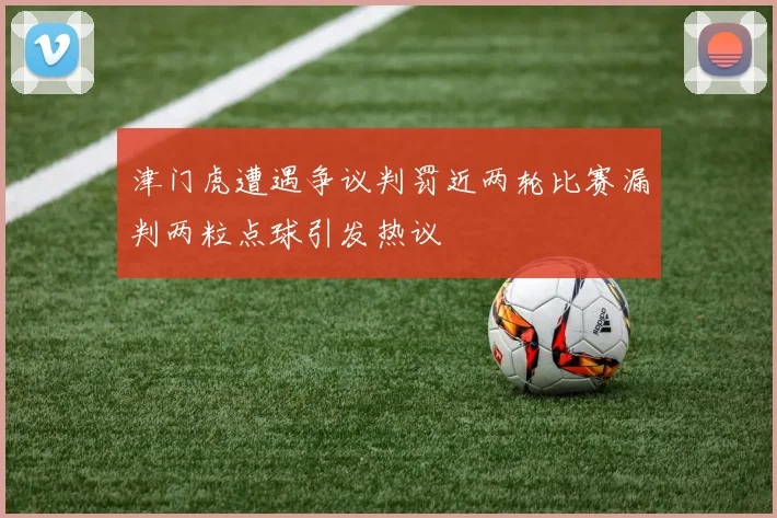 津门虎遭遇争议判罚近两轮比赛漏判两粒点球引发热议