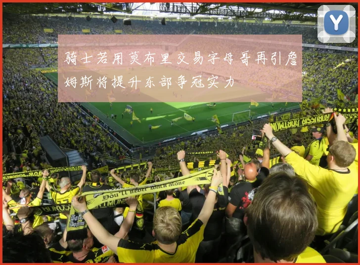 骑士若用莫布里交易字母哥再引詹姆斯将提升东部争冠实力