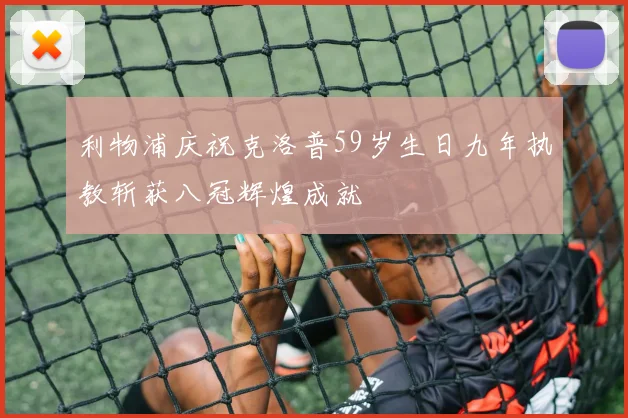 利物浦庆祝克洛普59岁生日九年执教斩获八冠辉煌成就