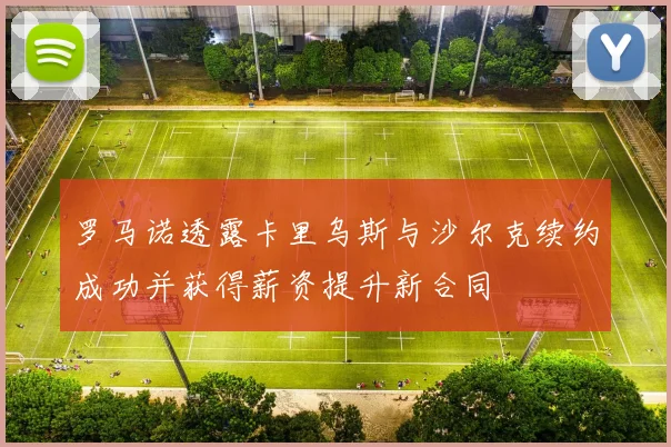 罗马诺透露卡里乌斯与沙尔克续约成功并获得薪资提升新合同