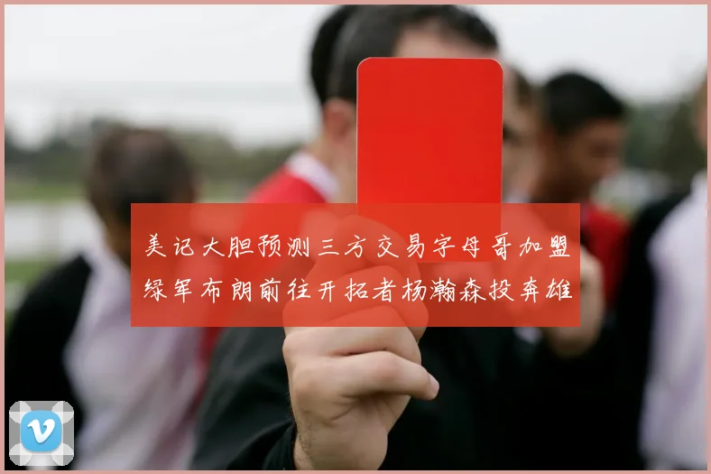 美记大胆预测三方交易字母哥加盟绿军布朗前往开拓者杨瀚森投奔雄鹿