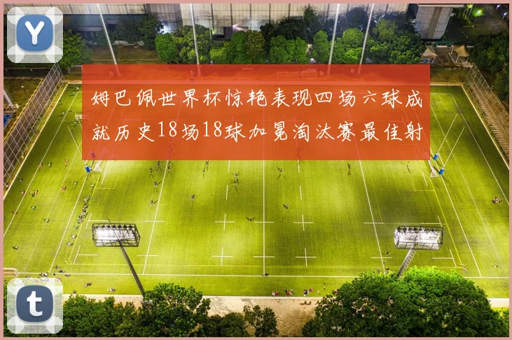 姆巴佩世界杯惊艳表现四场六球成就历史18场18球加冕淘汰赛最佳射手
