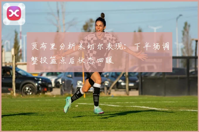 莫布里分析米切尔表现：下半场调整投篮点后状态回暖