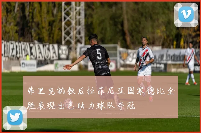 弗里克执教后拉菲尼亚国家德比全胜表现出色助力球队夺冠