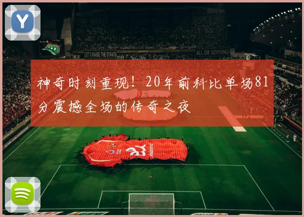 神奇时刻重现！20年前科比单场81分震撼全场的传奇之夜