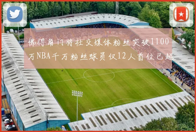 佛得角门将社交媒体粉丝突破1100万NBA千万粉丝球员仅12人首位已超亿