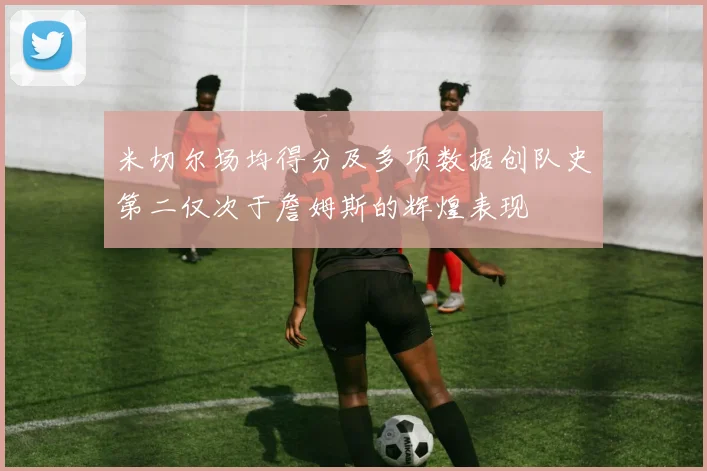 米切尔场均得分及多项数据创队史第二仅次于詹姆斯的辉煌表现