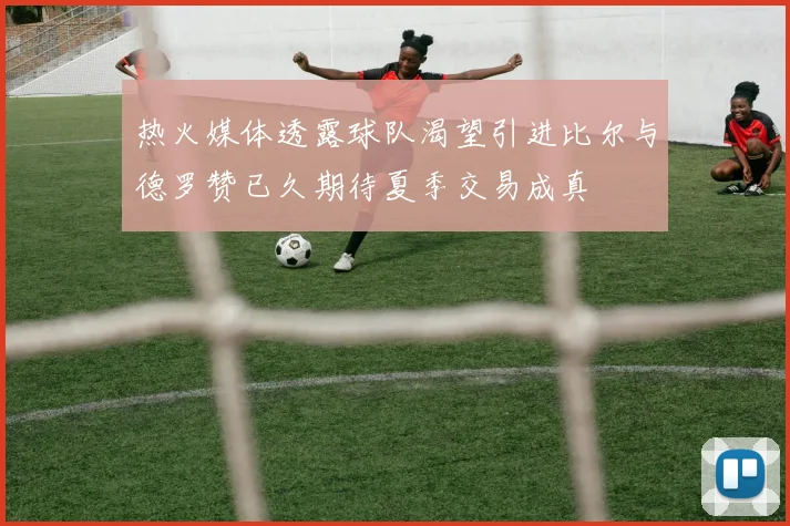 热火媒体透露球队渴望引进比尔与德罗赞已久期待夏季交易成真