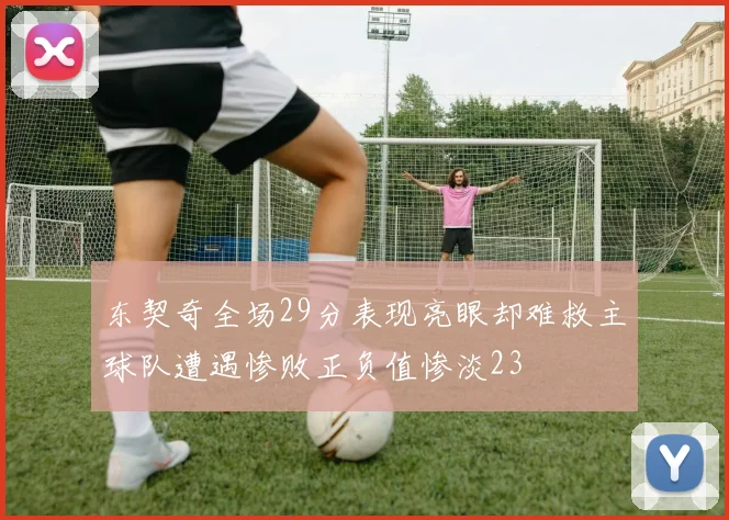 东契奇全场29分表现亮眼却难救主球队遭遇惨败正负值惨淡23