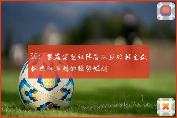 KG：雷霆需重组阵容以应对掘金森林狼和马刺的强势崛起
