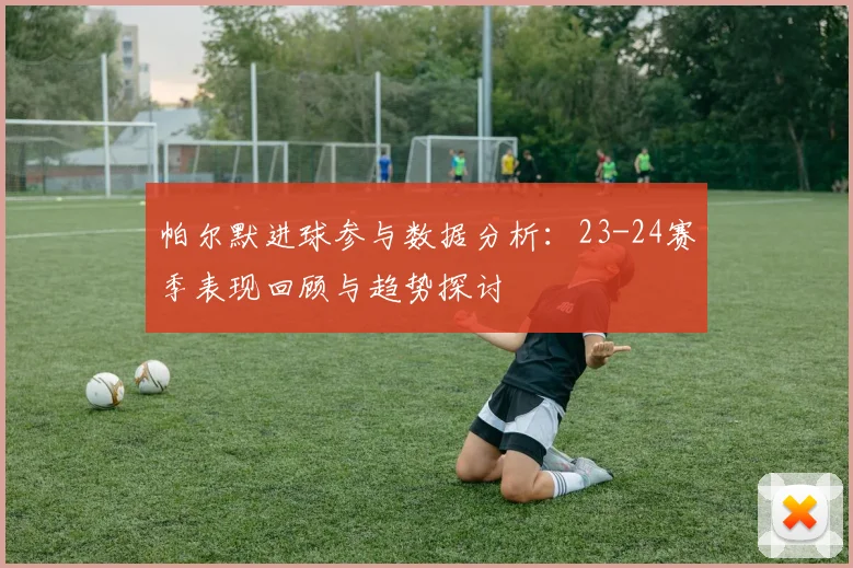 帕尔默进球参与数据分析：23-24赛季表现回顾与趋势探讨