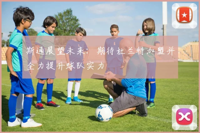 斯通展望未来：期待杜兰特加盟并全力提升球队实力