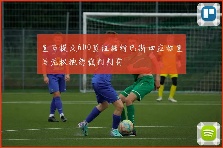 皇马提交600页证据特巴斯回应称皇马无权抱怨裁判判罚