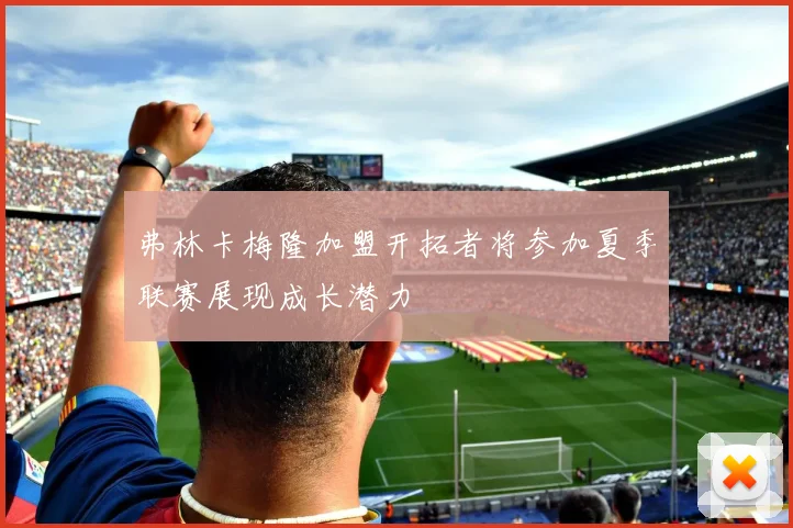 弗林卡梅隆加盟开拓者将参加夏季联赛展现成长潜力